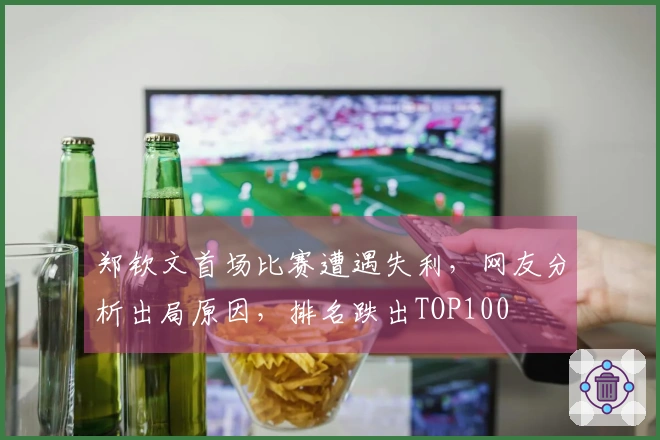 郑钦文首场比赛遭遇失利，网友分析出局原因，排名跌出TOP100