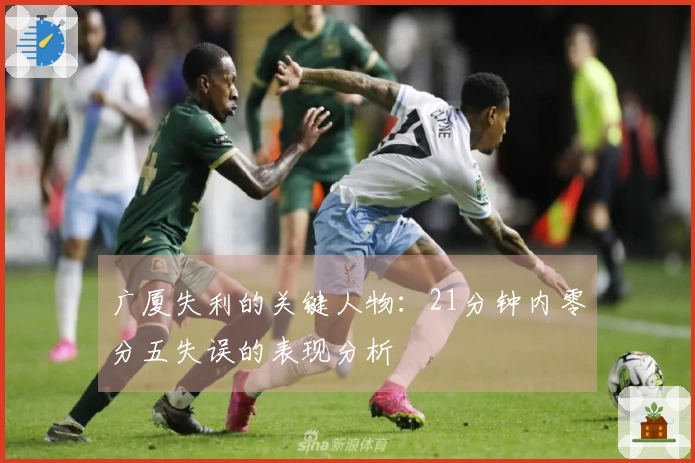 广厦失利的关键人物：21分钟内零分五失误的表现分析